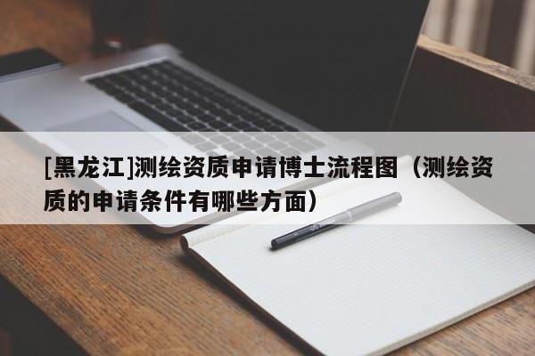 [黑龍江]測繪資質申請博士流程圖（測繪資質的申請條件有哪些方面）