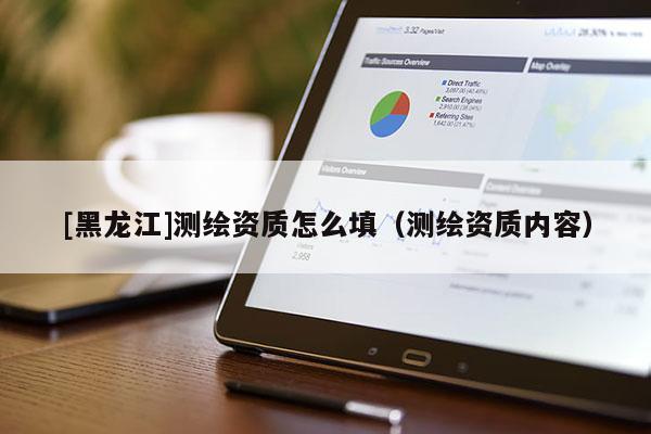 [黑龍江]測繪資質怎么填（測繪資質內容）