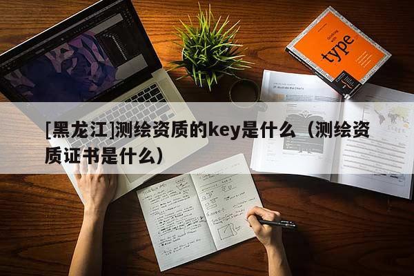 [黑龍江]測繪資質的key是什么（測繪資質證書是什么）