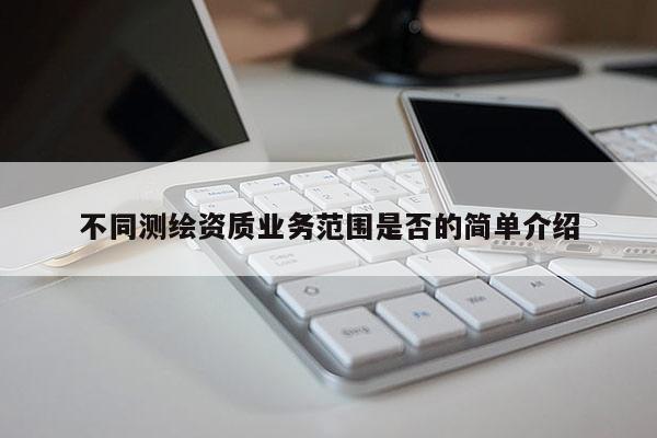不同測(cè)繪資質(zhì)業(yè)務(wù)范圍是否的簡單介紹