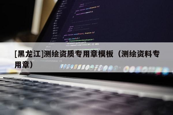 [黑龍江]測繪資質專用章模板（測繪資料專用章）