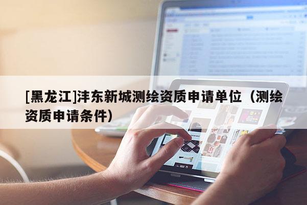 [黑龍江]灃東新城測(cè)繪資質(zhì)申請(qǐng)單位（測(cè)繪資質(zhì)申請(qǐng)條件）