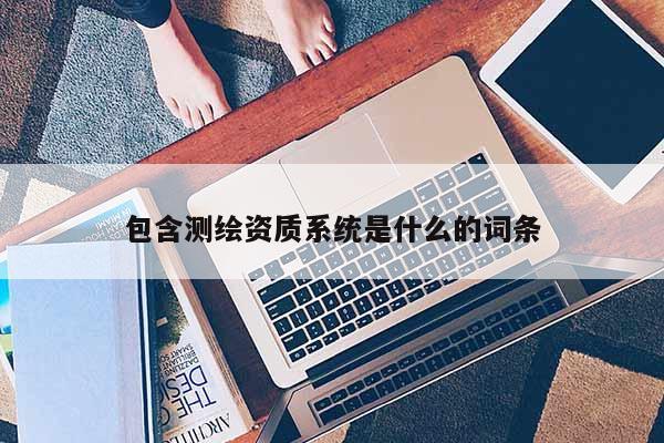 包含測(cè)繪資質(zhì)系統(tǒng)是什么的詞條