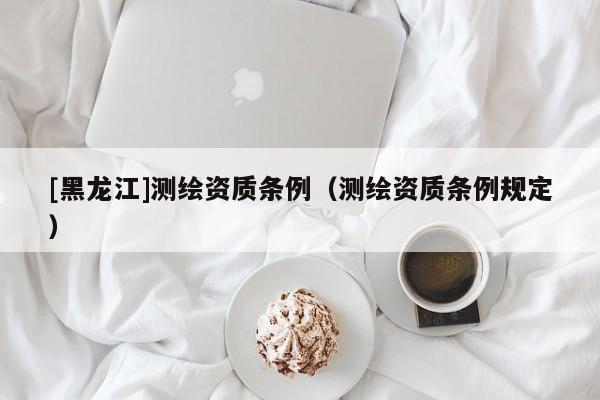 [黑龍江]測繪資質條例（測繪資質條例規定）