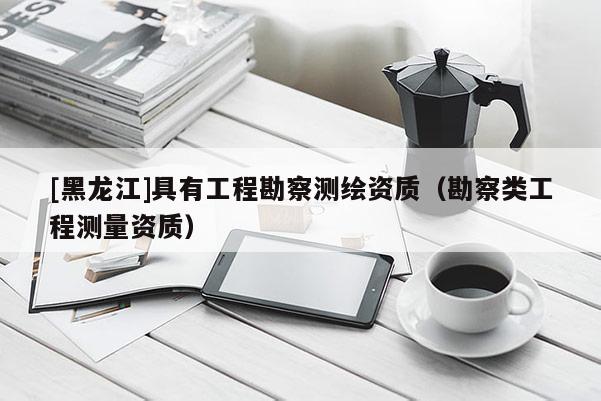 [黑龍江]具有工程勘察測繪資質（勘察類工程測量資質）