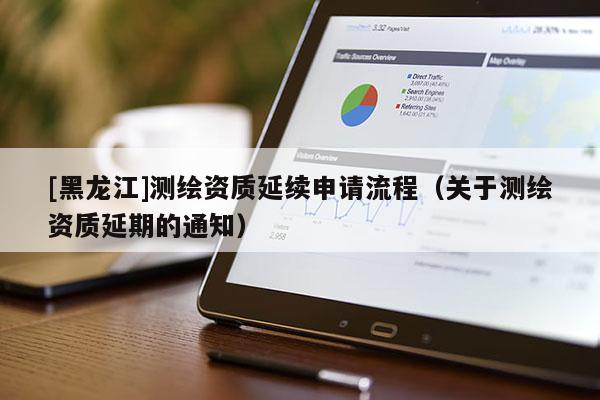 [黑龍江]測繪資質延續申請流程（關于測繪資質延期的通知）