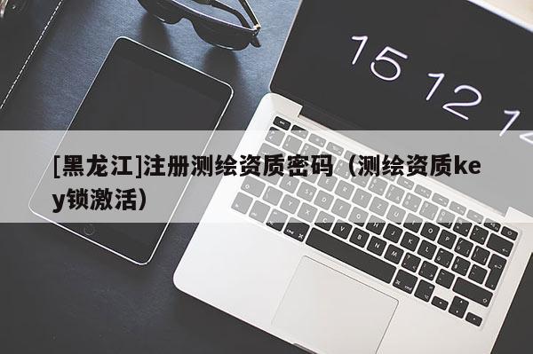 [黑龍江]注冊測繪資質密碼（測繪資質key鎖激活）