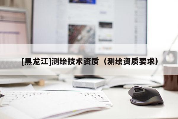 [黑龍江]測繪技術資質（測繪資質要求）