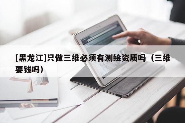 [黑龍江]只做三維必須有測繪資質嗎（三維要錢嗎）