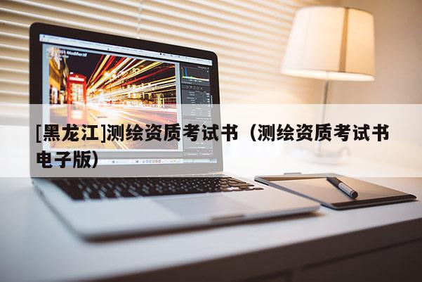 [黑龍江]測繪資質考試書（測繪資質考試書電子版）