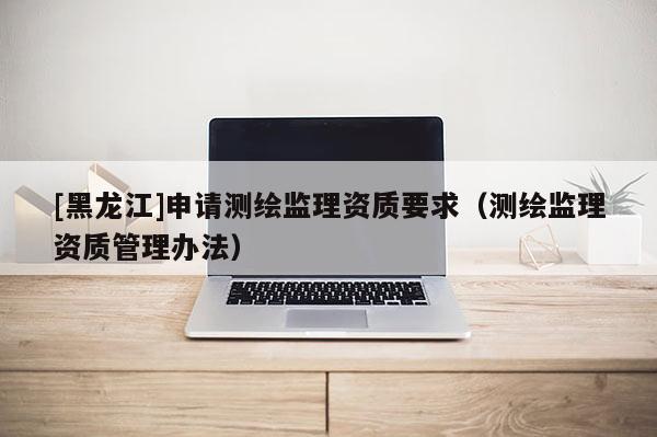 [黑龍江]申請測繪監理資質要求（測繪監理資質管理辦法）