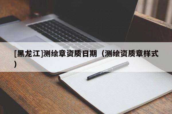 [黑龍江]測繪章資質日期（測繪資質章樣式）