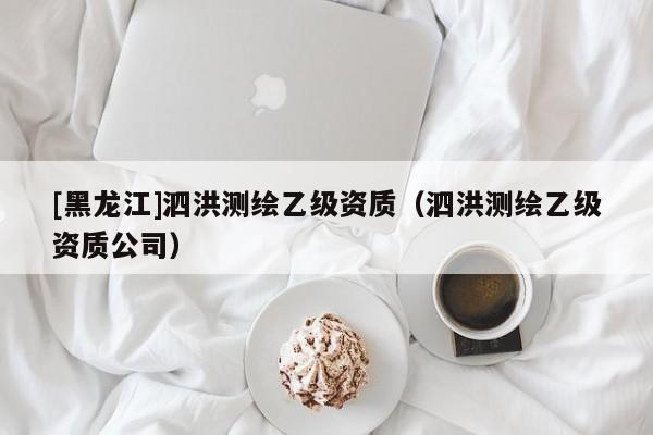 [黑龍江]泗洪測繪乙級資質（泗洪測繪乙級資質公司）