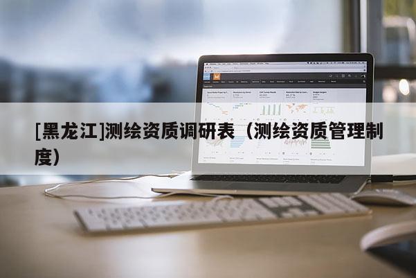 [黑龍江]測繪資質調研表（測繪資質管理制度）