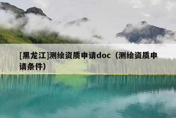 [黑龍江]測(cè)繪資質(zhì)申請(qǐng)doc（測(cè)繪資質(zhì)申請(qǐng)條件）