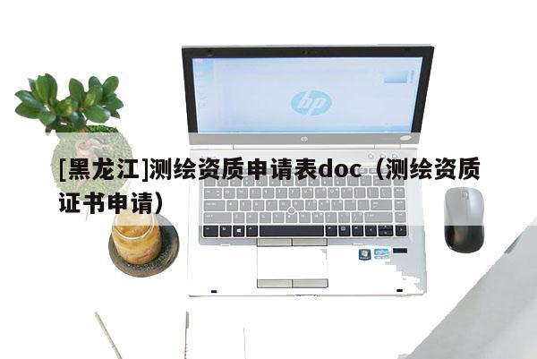 [黑龍江]測繪資質申請表doc（測繪資質證書申請）
