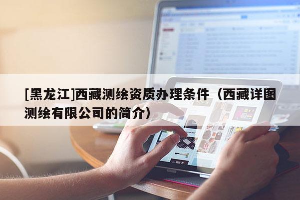 [黑龍江]西藏測繪資質辦理條件（西藏詳圖測繪有限公司的簡介）