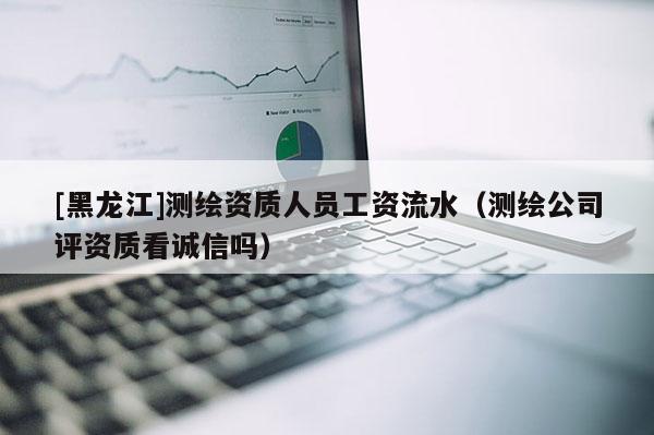 [黑龍江]測繪資質人員工資流水（測繪公司評資質看誠信嗎）