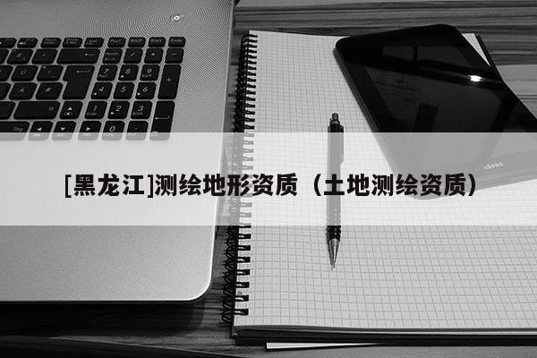 [黑龍江]測繪地形資質（土地測繪資質）