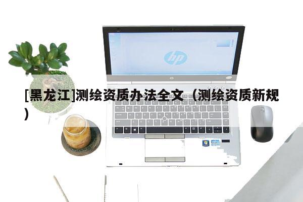 [黑龍江]測繪資質辦法全文（測繪資質新規）
