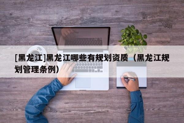 [黑龍江]黑龍江哪些有規劃資質（黑龍江規劃管理條例）
