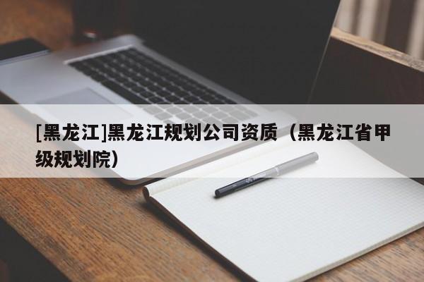 [黑龍江]黑龍江規劃公司資質（黑龍江省甲級規劃院）