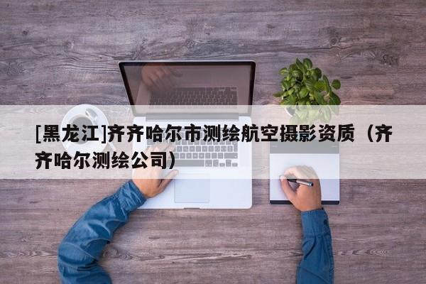 [黑龍江]齊齊哈爾市測(cè)繪航空攝影資質(zhì)（齊齊哈爾測(cè)繪公司）