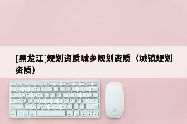 [黑龍江]規劃資質城鄉規劃資質（城鎮規劃資質）