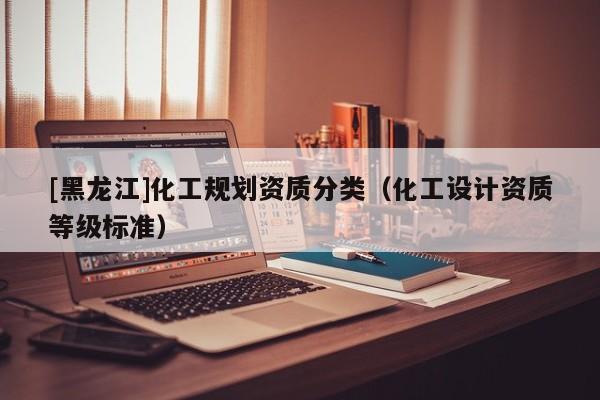 [黑龍江]化工規(guī)劃資質(zhì)分類（化工設(shè)計(jì)資質(zhì)等級(jí)標(biāo)準(zhǔn)）