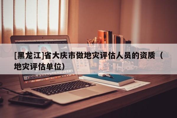 [黑龍江]省大慶市做地災評估人員的資質（地災評估單位）