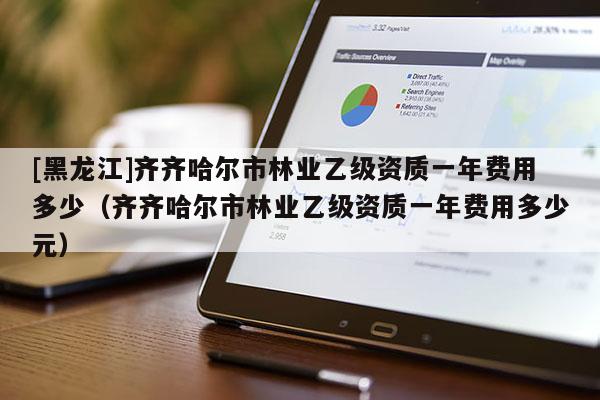 [黑龍江]齊齊哈爾市林業乙級資質一年費用多少（齊齊哈爾市林業乙級資質一年費用多少元）