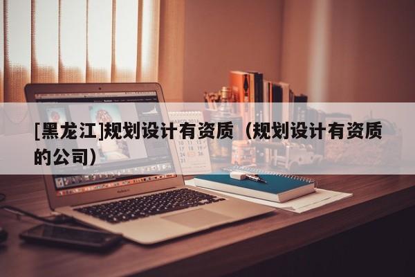 [黑龍江]規劃設計有資質（規劃設計有資質的公司）