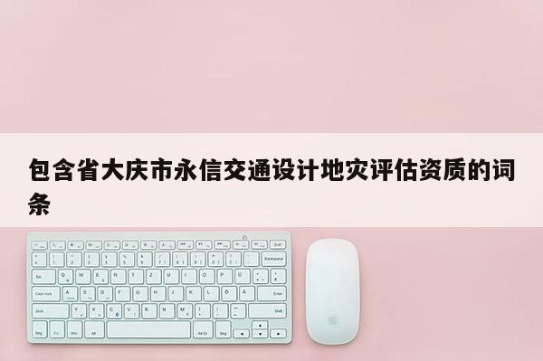 包含省大慶市永信交通設計地災評估資質的詞條