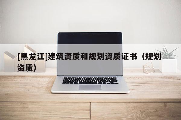 [黑龍江]建筑資質和規劃資質證書（規劃 資質）