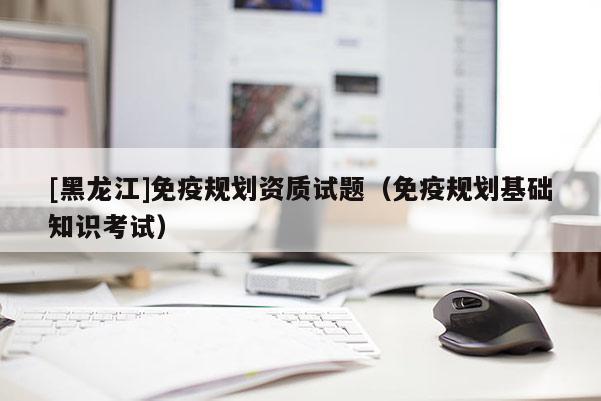 [黑龍江]免疫規劃資質試題（免疫規劃基礎知識考試）