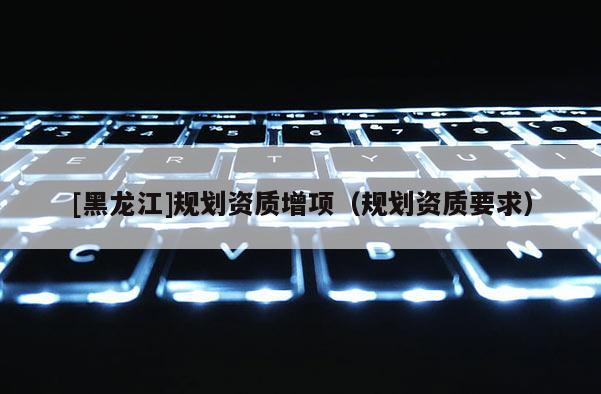 [黑龍江]規劃資質增項（規劃資質要求）