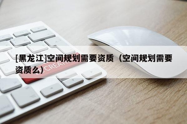 [黑龍江]空間規劃需要資質（空間規劃需要資質么）