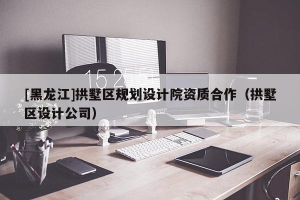 [黑龍江]拱墅區規劃設計院資質合作（拱墅區設計公司）